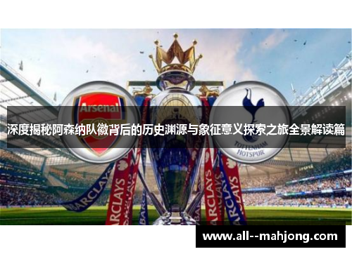 深度揭秘阿森纳队徽背后的历史渊源与象征意义探索之旅全景解读篇