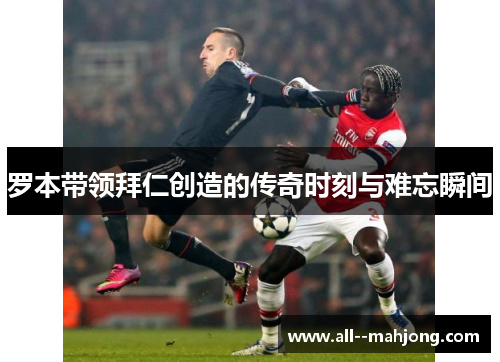 罗本带领拜仁创造的传奇时刻与难忘瞬间