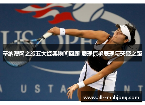 辛纳澳网之旅五大经典瞬间回顾 展现惊艳表现与突破之路
