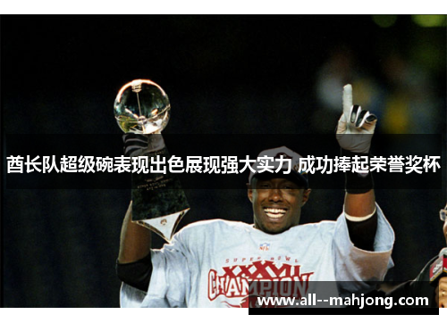 酋长队超级碗表现出色展现强大实力 成功捧起荣誉奖杯 酋长队超级碗表现出色展现强大实力 成功捧起荣誉奖杯