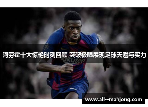 阿劳霍十大惊艳时刻回顾 突破极限展现足球天赋与实力