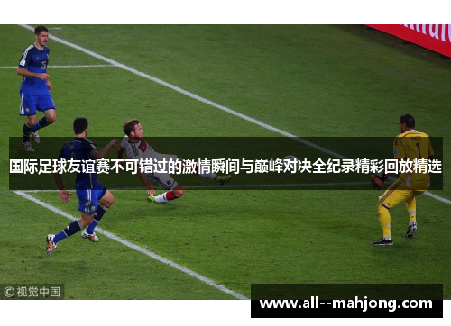 国际足球友谊赛不可错过的激情瞬间与巅峰对决全纪录精彩回放精选