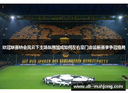 欧冠联赛转会风云下主场氛围加成如何左右豪门命运新赛季争冠格局