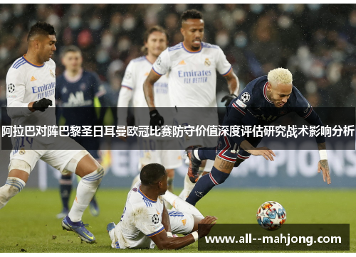 阿拉巴对阵巴黎圣日耳曼欧冠比赛防守价值深度评估研究战术影响分析 阿拉巴对阵巴黎圣日耳曼欧冠比赛防守价值深度评估研究战术影响分析
