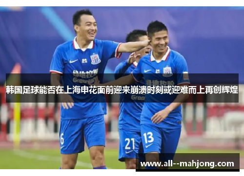 韩国足球能否在上海申花面前迎来崩溃时刻或迎难而上再创辉煌 韩国足球能否在上海申花面前迎来崩溃时刻或迎难而上再创辉煌