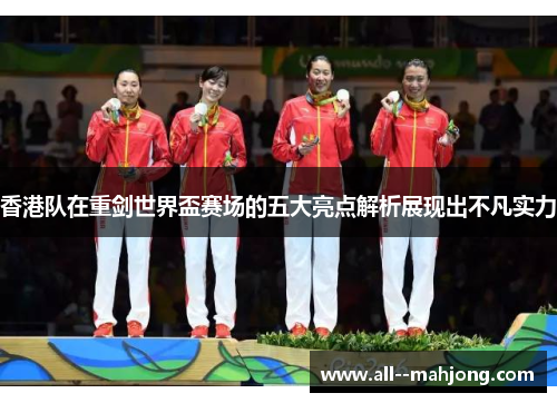 香港队在重剑世界盃赛场的五大亮点解析展现出不凡实力 香港队在重剑世界盃赛场的五大亮点解析展现出不凡实力