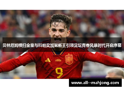 贝林厄姆横扫金童与科帕奖加冕新王引领足坛青春风暴时代开启序幕 贝林厄姆横扫金童与科帕奖加冕新王引领足坛青春风暴时代开启序幕
