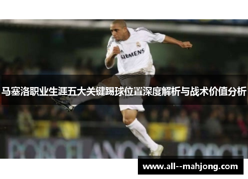 马塞洛职业生涯五大关键踢球位置深度解析与战术价值分析 马塞洛职业生涯五大关键踢球位置深度解析与战术价值分析