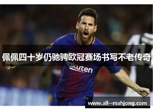 佩佩四十岁仍驰骋欧冠赛场书写不老传奇 佩佩四十岁仍驰骋欧冠赛场书写不老传奇